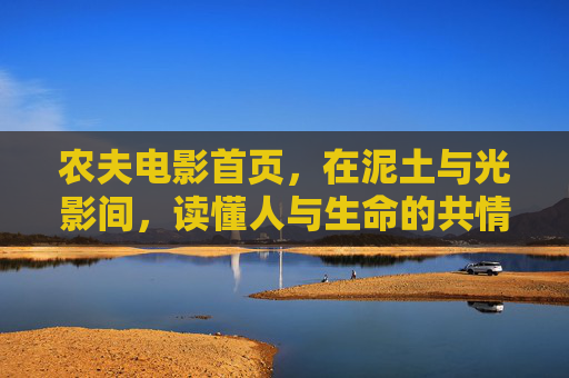 农夫电影首页,在泥土与光影间,读懂人与生命的共情,农夫电影首页,泥土光影中的生命共情 农夫电影首页,在泥土与光影间,读懂人与生命的共情,农夫电影首页,泥土光影中的生命共情