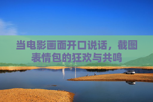 当电影画面开口说话,截图表情包的狂欢与共鸣 当电影画面开口说话,截图表情包的狂欢与共鸣