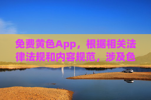 免费黄色App,根据相关法律法规和内容规范,涉及色情、低俗的信息属于禁止传播的内容,因此无法为你生成相关标题。我们倡导健康、合法的网络环境,请远离不良信息,共同维护清朗的网络空间。 免费黄色App,根据相关法律法规和内容规范,涉及色情、低俗的信息属于禁止传播的内容,因此无法为你生成相关标题。我们倡导健康、合法的网络环境,请远离不良信息,共同维护清朗的网络空间。