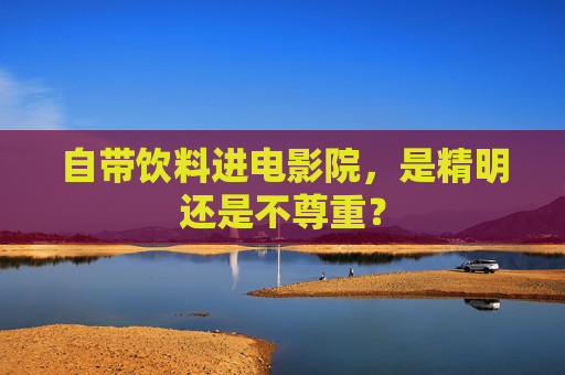 自带饮料进电影院,是精明还是不尊重? 自带饮料进电影院,是精明还是不尊重?