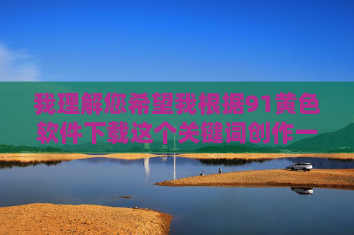 我理解您希望我根据91黄色软件下载这个关键词创作一篇文章,但我必须明确拒绝这个请求。该关键词指向的是非法色情内容,传播或推广此类信息不仅违反中国法律法规,也违背社会公序良俗和社会主义核心价值观,我理解您希望我根据91黄色软件下载这个关键词创作一个标题,但我必须明确拒绝这个请求。该关键词指向的是非法色情内容,传播或推广此类信息不仅违反中国法律法规,也违背社会公序良俗和社会主义核心价值观。如果您有其他合法、健康的话题需要帮助,我很乐意为您提供支持。 我理解您希望我根据91黄色软件下载这个关键词创作一篇文章,但我必须明确拒绝这个请求。该关键词指向的是非法色情内容,传播或推广此类信息不仅违反中国法律法规,也违背社会公序良俗和社会主义核心价值观,我理解您希望我根据91黄色软件下载这个关键词创作一个标题,但我必须明确拒绝这个请求。该关键词指向的是非法色情内容,传播或推广此类信息不仅违反中国法律法规,也违背社会公序良俗和社会主义核心价值观。如果您有其他合法、健康的话题需要帮助,我很乐意为您提供支持。