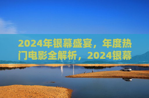 2024年银幕盛宴,年度热门电影全解析,2024银幕盛宴,年度热门电影全解析 2024年银幕盛宴,年度热门电影全解析,2024银幕盛宴,年度热门电影全解析