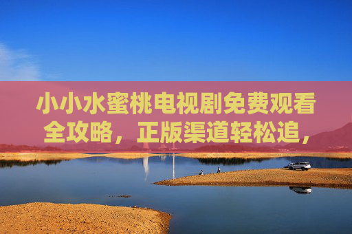 小小水蜜桃电视剧免费观看全攻略,正版渠道轻松追,温暖好剧不踩坑,小小水蜜桃正版免费观看全攻略,温暖好剧轻松追,不踩坑 小小水蜜桃电视剧免费观看全攻略,正版渠道轻松追,温暖好剧不踩坑,小小水蜜桃正版免费观看全攻略,温暖好剧轻松追,不踩坑
