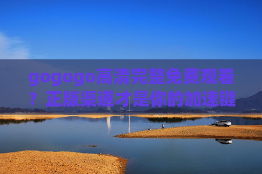 gogogo高清完整免费观看?正版渠道才是你的加速键!gogogo,正版渠道才是观看加速键! gogogo高清完整免费观看?正版渠道才是你的加速键!gogogo,正版渠道才是观看加速键!