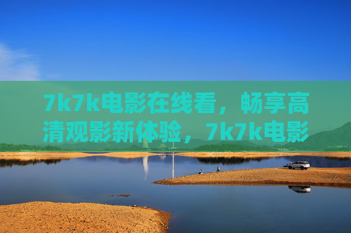 7k7k电影在线看，畅享高清观影新体验，7k7k电影在线看，畅享高清观影新体验