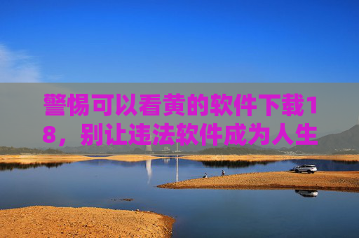 警惕可以看黄的软件下载18,别让违法软件成为人生污点,警惕违法看黄软件下载18,别让违法软件成人生污点 警惕可以看黄的软件下载18,别让违法软件成为人生污点,警惕违法看黄软件下载18,别让违法软件成人生污点