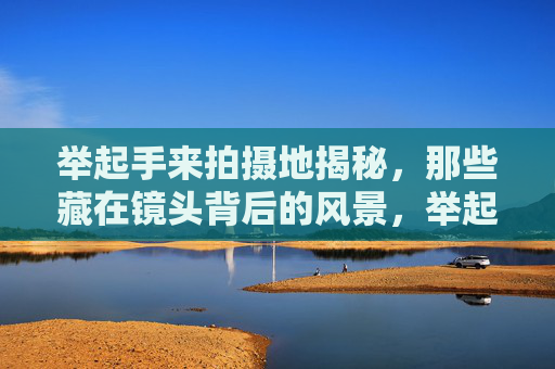 举起手来拍摄地揭秘,那些藏在镜头背后的风景,举起手来拍摄地,镜头后的风景揭秘 举起手来拍摄地揭秘,那些藏在镜头背后的风景,举起手来拍摄地,镜头后的风景揭秘