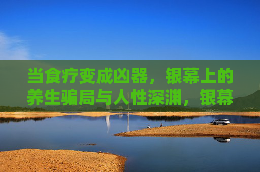 当食疗变成凶器,银幕上的养生骗局与人性深渊,银幕食疗成凶器,养生骗局与人性深渊 当食疗变成凶器,银幕上的养生骗局与人性深渊,银幕食疗成凶器,养生骗局与人性深渊