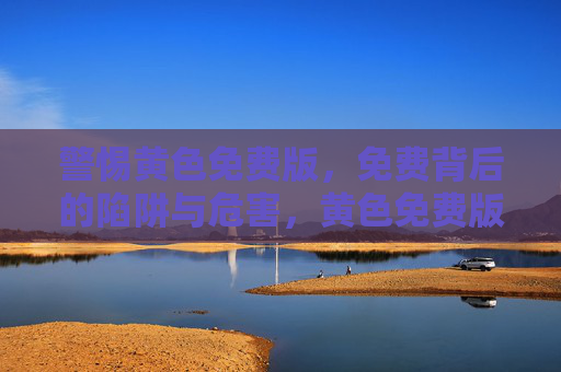 警惕黄色免费版，免费背后的陷阱与危害，黄色免费版，免费背后的陷阱与危害