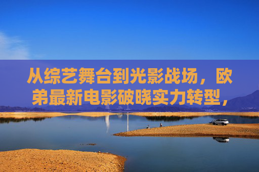 从综艺舞台到光影战场,欧弟最新电影破晓实力转型,演技再获认可,欧弟破晓实力转型,演技再获认可 从综艺舞台到光影战场,欧弟最新电影破晓实力转型,演技再获认可,欧弟破晓实力转型,演技再获认可