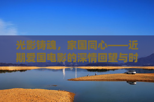 光影铸魂,家国同心——近期爱国电影的深情回望与时代回响,光影铸魂,家国同心,近期爱国电影的深情回望与时代回响 光影铸魂,家国同心——近期爱国电影的深情回望与时代回响,光影铸魂,家国同心,近期爱国电影的深情回望与时代回响