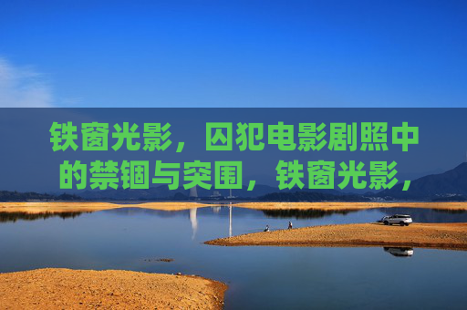 铁窗光影,囚犯电影剧照中的禁锢与突围,铁窗光影,剧照中的禁锢与突围 铁窗光影,囚犯电影剧照中的禁锢与突围,铁窗光影,剧照中的禁锢与突围