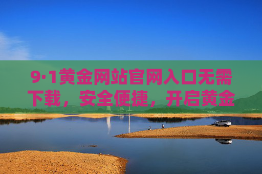 9·1黄金网站官网入口无需下载,安全便捷,开启黄金投资新体验,9·1黄金官网入口,无需下载安全便捷,开启黄金投资新体验 9·1黄金网站官网入口无需下载,安全便捷,开启黄金投资新体验,9·1黄金官网入口,无需下载安全便捷,开启黄金投资新体验
