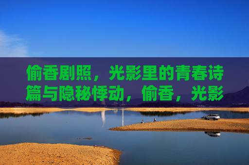 偷香剧照,光影里的青春诗篇与隐秘悸动,偷香,光影里的青春诗篇与隐秘悸动 偷香剧照,光影里的青春诗篇与隐秘悸动,偷香,光影里的青春诗篇与隐秘悸动