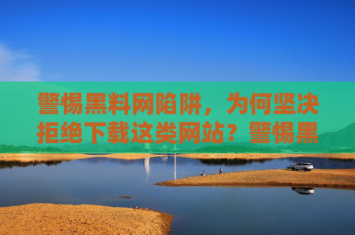 警惕黑料网陷阱,为何坚决拒绝下载这类网站?警惕黑料网陷阱,坚决拒绝下载 警惕黑料网陷阱,为何坚决拒绝下载这类网站?警惕黑料网陷阱,坚决拒绝下载