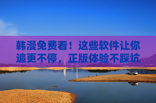韩漫免费看!这些软件让你追更不停,正版体验不踩坑,韩漫免费看软件,正版追更不踩坑 韩漫免费看!这些软件让你追更不停,正版体验不踩坑,韩漫免费看软件,正版追更不踩坑