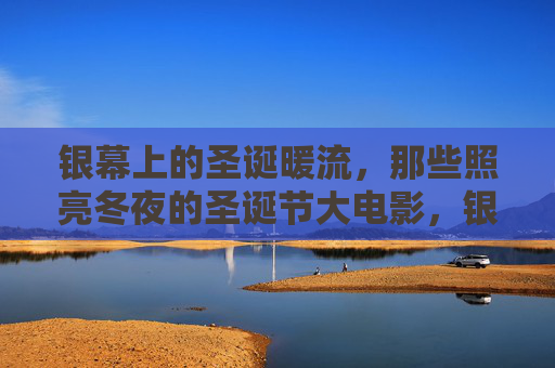 银幕上的圣诞暖流,那些照亮冬夜的圣诞节大电影,银幕圣诞暖流,照亮冬夜的大电影 银幕上的圣诞暖流,那些照亮冬夜的圣诞节大电影,银幕圣诞暖流,照亮冬夜的大电影