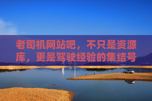 老司机网站吧,不只是资源库,更是驾驶经验的集结号 老司机网站吧,不只是资源库,更是驾驶经验的集结号