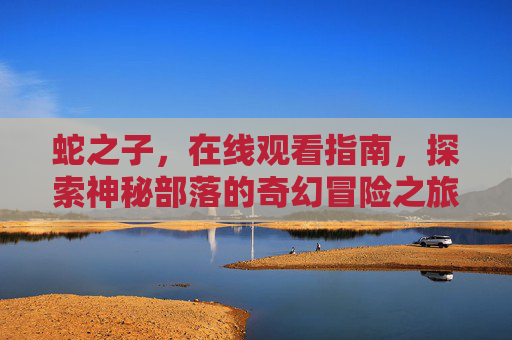 蛇之子,在线观看指南,探索神秘部落的奇幻冒险之旅,蛇之子,神秘部落的奇幻冒险在线观看指南 蛇之子,在线观看指南,探索神秘部落的奇幻冒险之旅,蛇之子,神秘部落的奇幻冒险在线观看指南