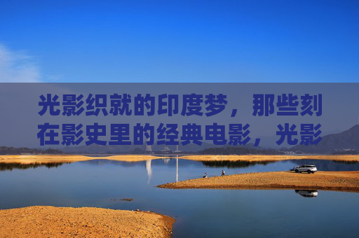 光影织就的印度梦，那些刻在影史里的经典电影，光影织就印度梦，影史经典