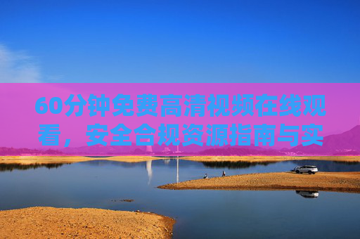 60分钟免费高清视频在线观看,安全合规资源指南与实用技巧,60分钟免费高清视频在线观看,安全合规资源指南与实用技巧 60分钟免费高清视频在线观看,安全合规资源指南与实用技巧,60分钟免费高清视频在线观看,安全合规资源指南与实用技巧