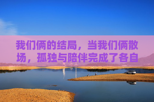 我们俩的结局,当我们俩散场,孤独与陪伴完成了各自的圆,散场后,孤独与陪伴各自成圆 我们俩的结局,当我们俩散场,孤独与陪伴完成了各自的圆,散场后,孤独与陪伴各自成圆