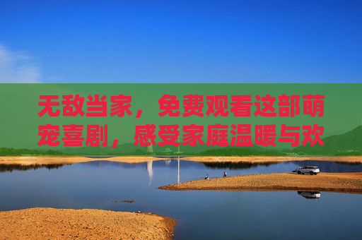 无敌当家,免费观看这部萌宠喜剧,感受家庭温暖与欢乐,无敌当家,免费萌宠喜剧,温暖家庭欢乐 无敌当家,免费观看这部萌宠喜剧,感受家庭温暖与欢乐,无敌当家,免费萌宠喜剧,温暖家庭欢乐