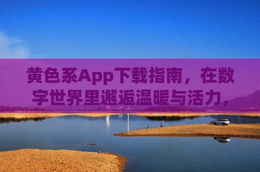 黄色系App下载指南,在数字世界里邂逅温暖与活力,黄色系App下载指南,在数字世界邂逅温暖与活力 黄色系App下载指南,在数字世界里邂逅温暖与活力,黄色系App下载指南,在数字世界邂逅温暖与活力