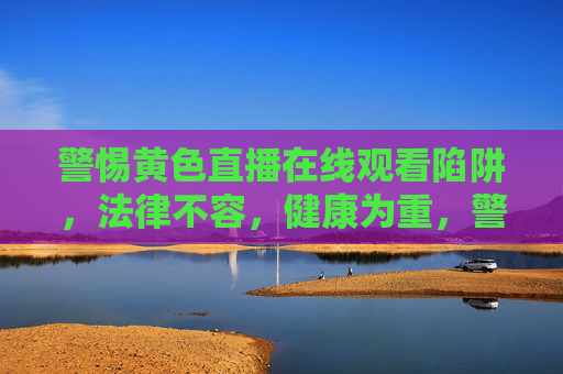 警惕黄色直播在线观看陷阱,法律不容,健康为重,警惕黄色直播在线观看陷阱,法律不容,健康为重 警惕黄色直播在线观看陷阱,法律不容,健康为重,警惕黄色直播在线观看陷阱,法律不容,健康为重