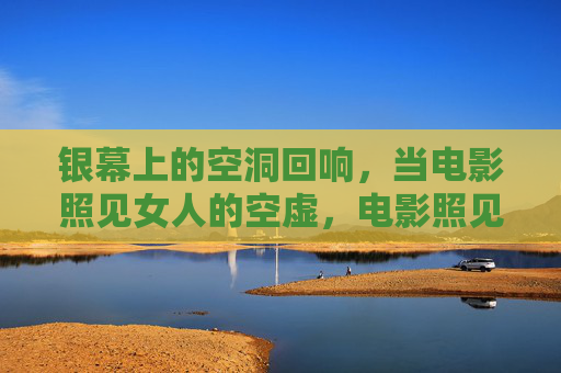 银幕上的空洞回响，当电影照见女人的空虚，电影照见女性，银幕上的空洞回响