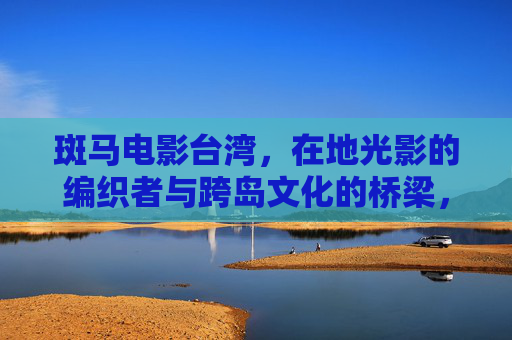 斑马电影台湾,在地光影的编织者与跨岛文化的桥梁,斑马电影台湾,在地光影编织者与跨岛文化桥梁 斑马电影台湾,在地光影的编织者与跨岛文化的桥梁,斑马电影台湾,在地光影编织者与跨岛文化桥梁
