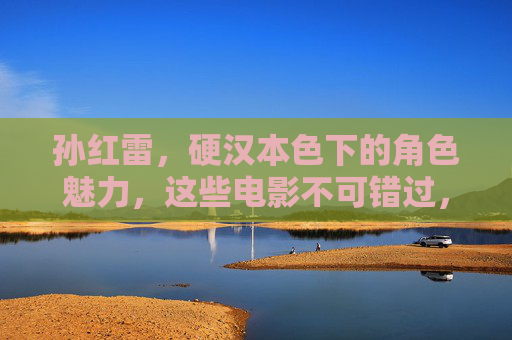 孙红雷,硬汉本色下的角色魅力,这些电影不可错过,孙红雷硬汉本色,银幕角色魅力电影推荐 孙红雷,硬汉本色下的角色魅力,这些电影不可错过,孙红雷硬汉本色,银幕角色魅力电影推荐