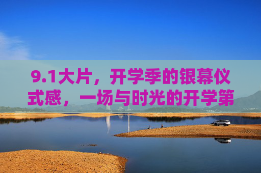 9.1大片,开学季的银幕仪式感,一场与时光的开学第一课,开学季银幕仪式感,时光里的第一课 9.1大片,开学季的银幕仪式感,一场与时光的开学第一课,开学季银幕仪式感,时光里的第一课
