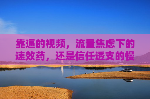 靠逼的视频,流量焦虑下的速效药,还是信任透支的慢性毒? 靠逼的视频,流量焦虑下的速效药,还是信任透支的慢性毒?