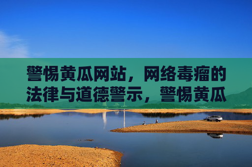 警惕黄瓜网站,网络毒瘤的法律与道德警示,警惕黄瓜网站,网络毒瘤的法律与道德警示 警惕黄瓜网站,网络毒瘤的法律与道德警示,警惕黄瓜网站,网络毒瘤的法律与道德警示