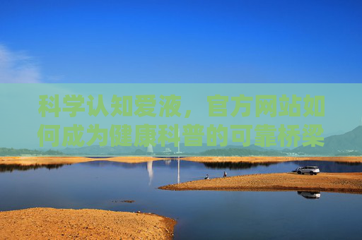科学认知爱液，官方网站如何成为健康科普的可靠桥梁？官方网站，科学认知爱液的健康科普桥梁