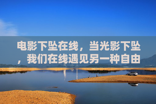 电影下坠在线,当光影下坠,我们在线遇见另一种自由,光影下坠,我们在线遇另一种自由 电影下坠在线,当光影下坠,我们在线遇见另一种自由,光影下坠,我们在线遇另一种自由