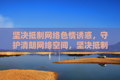 坚决抵制网络色情诱惑,守护清朗网络空间,坚决抵制网络色情诱惑 守护清朗网络空间 坚决抵制网络色情诱惑,守护清朗网络空间,坚决抵制网络色情诱惑 守护清朗网络空间