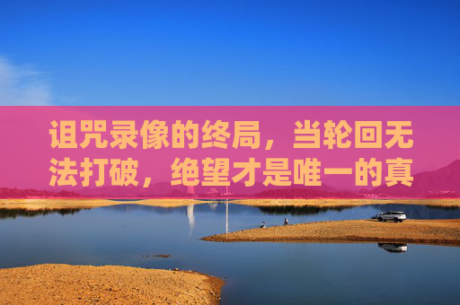 诅咒录像的终局,当轮回无法打破,绝望才是唯一的真相,诅咒录像,轮回难破,绝望终局 诅咒录像的终局,当轮回无法打破,绝望才是唯一的真相,诅咒录像,轮回难破,绝望终局