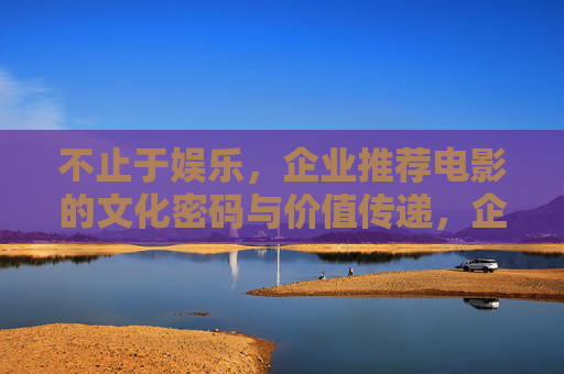 不止于娱乐,企业推荐电影的文化密码与价值传递,企业推荐电影的文化密码与价值传递 不止于娱乐,企业推荐电影的文化密码与价值传递,企业推荐电影的文化密码与价值传递