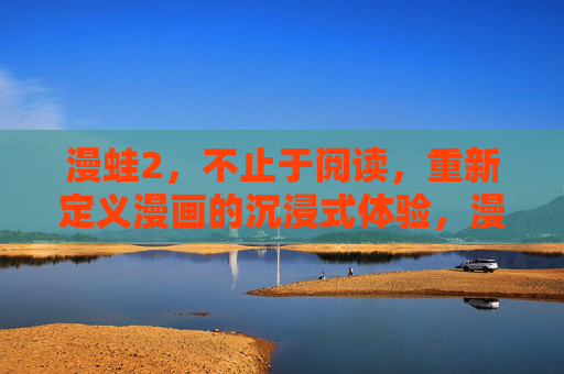漫蛙2,不止于阅读,重新定义漫画的沉浸式体验,漫蛙2,重新定义漫画的沉浸式体验 漫蛙2,不止于阅读,重新定义漫画的沉浸式体验,漫蛙2,重新定义漫画的沉浸式体验