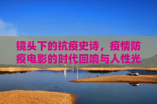 镜头下的抗疫史诗,疫情防疫电影的时代回响与人性光辉,镜头下的抗疫史诗,疫情电影的时代回响与人性光辉 镜头下的抗疫史诗,疫情防疫电影的时代回响与人性光辉,镜头下的抗疫史诗,疫情电影的时代回响与人性光辉