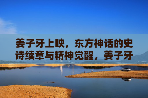 姜子牙上映,东方神话的史诗续章与精神觉醒,姜子牙上映,东方神话史诗续章与精神觉醒 姜子牙上映,东方神话的史诗续章与精神觉醒,姜子牙上映,东方神话史诗续章与精神觉醒