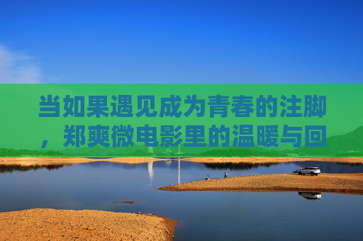 当如果遇见成为青春的注脚,郑爽微电影里的温暖与回响,郑爽微电影,遇见,青春的温暖注脚 当如果遇见成为青春的注脚,郑爽微电影里的温暖与回响,郑爽微电影,遇见,青春的温暖注脚