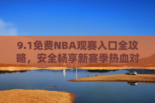 9.1免费NBA观赛入口全攻略，安全畅享新赛季热血对决，球迷速藏！1免费NBA观赛入口全攻略，安全畅享新赛季热血对决，球迷速藏！