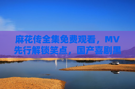 麻花传全集免费观看,MV先行解锁笑点,国产喜剧黑马收官热度不减,麻花传全集免费看!MV先行解锁爆笑,国产喜剧黑马收官热度不减 麻花传全集免费观看,MV先行解锁笑点,国产喜剧黑马收官热度不减,麻花传全集免费看!MV先行解锁爆笑,国产喜剧黑马收官热度不减