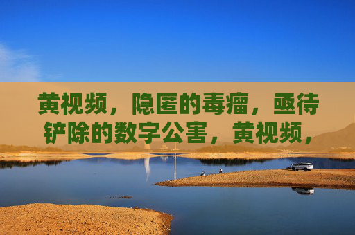 黄视频,隐匿的毒瘤,亟待铲除的数字公害,黄视频,隐匿的数字毒瘤,亟待铲除 黄视频,隐匿的毒瘤,亟待铲除的数字公害,黄视频,隐匿的数字毒瘤,亟待铲除