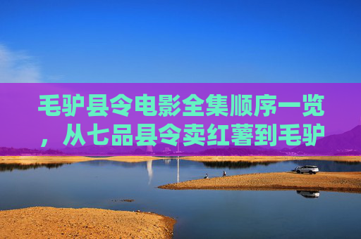 毛驴县令电影全集顺序一览,从七品县令卖红薯到毛驴县令系列全解析,毛驴县令电影全集顺序一览,从七品县令卖红薯到系列全解析 毛驴县令电影全集顺序一览,从七品县令卖红薯到毛驴县令系列全解析,毛驴县令电影全集顺序一览,从七品县令卖红薯到系列全解析
