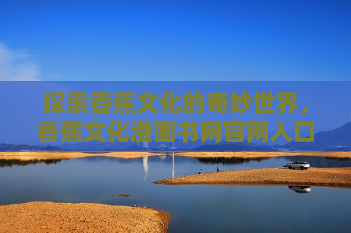 探索香蕉文化的奇妙世界,香蕉文化漫画书网官网入口全攻略 探索香蕉文化的奇妙世界,香蕉文化漫画书网官网入口全攻略