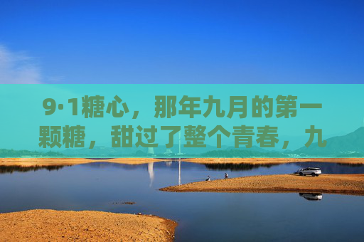 9·1糖心,那年九月的第一颗糖,甜过了整个青春,九月糖心,甜透青春 9·1糖心,那年九月的第一颗糖,甜过了整个青春,九月糖心,甜透青春